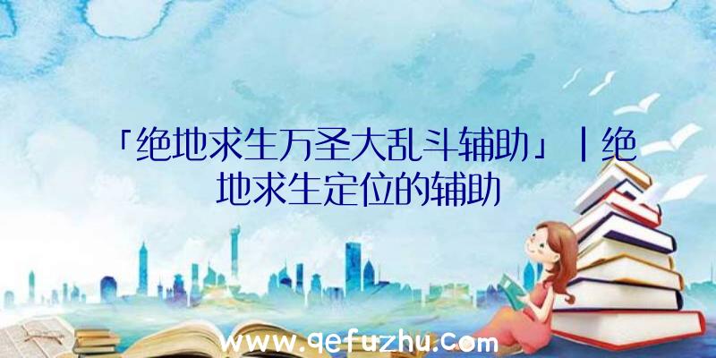 「绝地求生万圣大乱斗辅助」|绝地求生定位的辅助